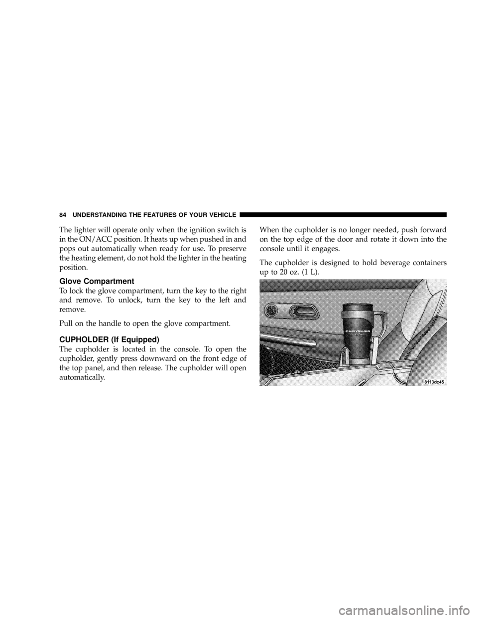 CHRYSLER CROSSFIRE 2008 1.G Owners Manual The lighter will operate only when the ignition switch is
in the ON/ACC position. It heats up when pushed in and
pops out automatically when ready for use. To preserve
the heating element, do not hold