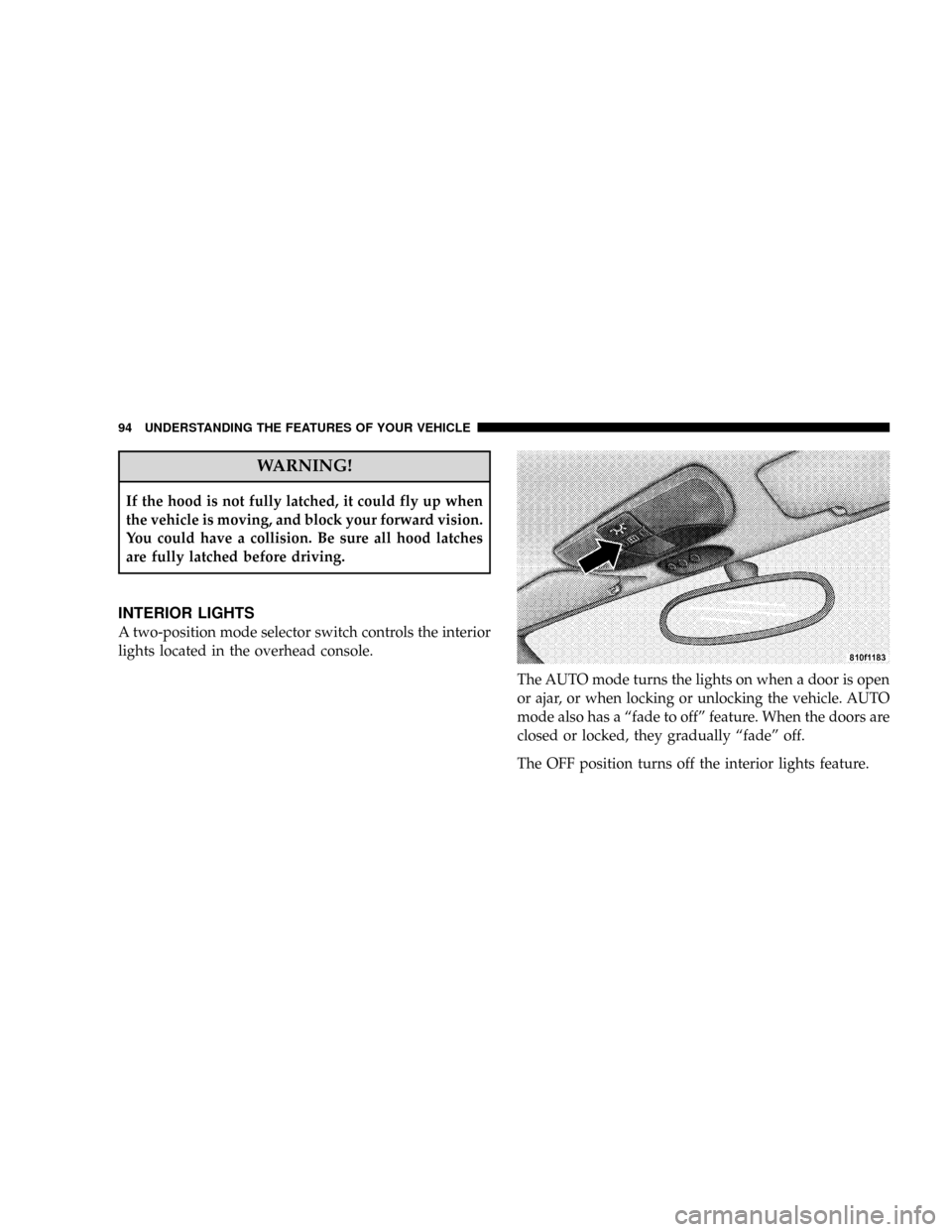 CHRYSLER CROSSFIRE 2008 1.G Owners Manual WARNING!
If the hood is not fully latched, it could fly up when
the vehicle is moving, and block your forward vision.
You could have a collision. Be sure all hood latches
are fully latched before driv