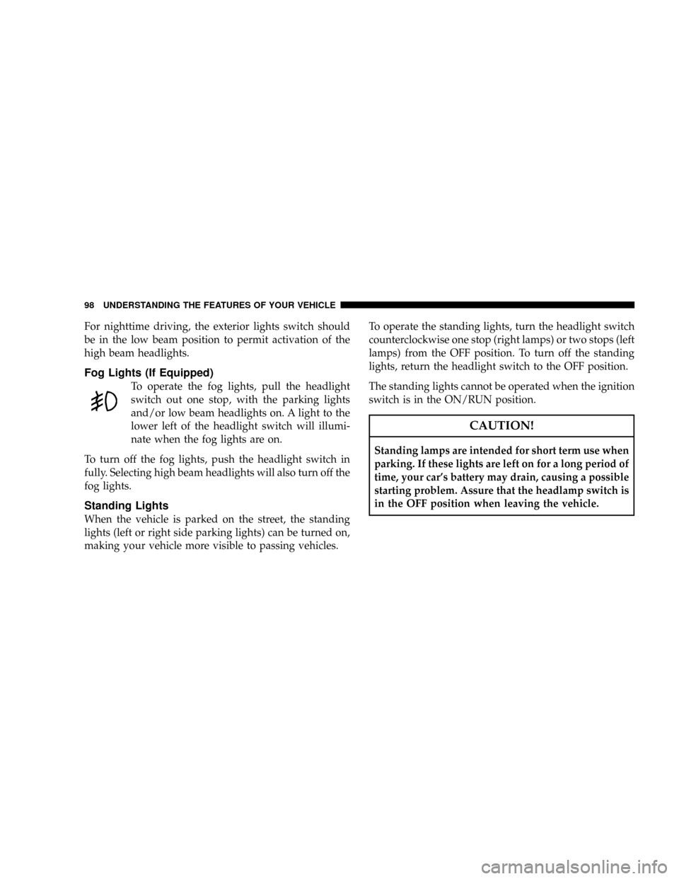 CHRYSLER CROSSFIRE 2008 1.G Owners Manual For nighttime driving, the exterior lights switch should
be in the low beam position to permit activation of the
high beam headlights.
Fog Lights (If Equipped)
To operate the fog lights, pull the head