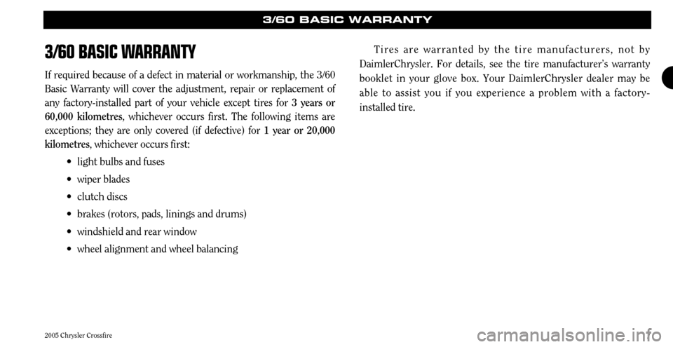 CHRYSLER CROSSFIRE 2005 1.G Warranty Booklet 7
3/60 BASIC WARRANTY
If required because of a defect in material or workmanship, the 3/60 Basic Warranty will cover the adjustment, repair or replacement ofany factory-installed part of your vehicle 