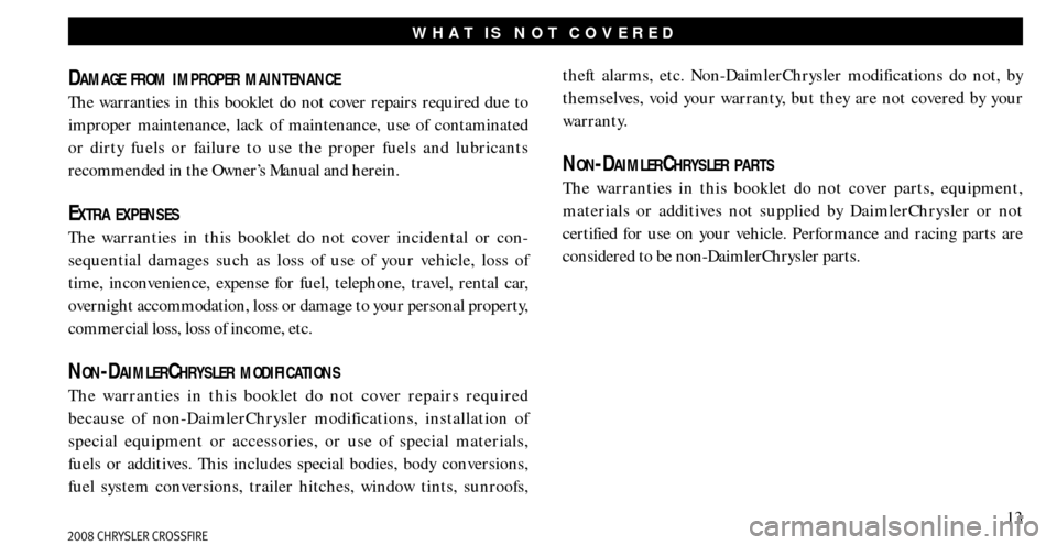 CHRYSLER CROSSFIRE 2008 1.G Warranty Booklet 13
WHAT IS NOT COVERED
DAMAGE FROM IMPROPER MAINTENANCE
The warranties in this booklet do not cover repairs required due to
improper maintenance, lack of maintenance, use of contaminated
or dirty fu CHRYSLER CROSSFIRE 2008 1.G Warranty Booklet 13
WHAT IS NOT COVERED
DAMAGE FROM IMPROPER MAINTENANCE
The warranties in this booklet do not cover repairs required due to
improper maintenance, lack of maintenance, use of contaminated
or dirty fu