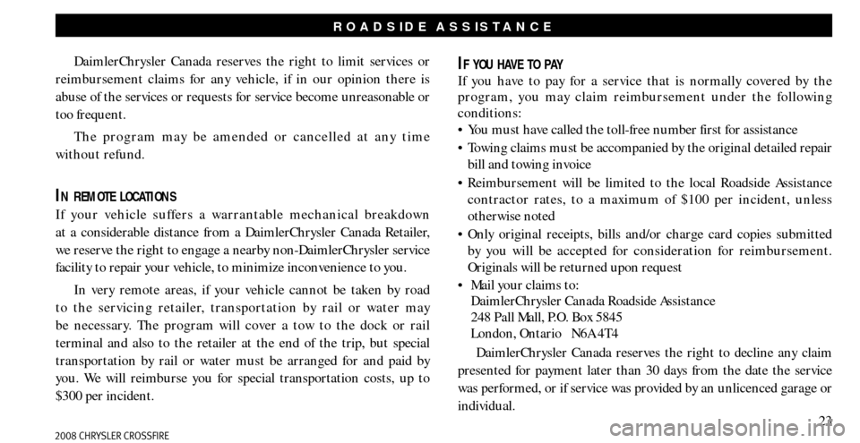 CHRYSLER CROSSFIRE 2008 1.G Warranty Booklet 23
ROADSIDE ASSISTANCE
DaimlerChrysler Canada reserves the right to limit services or 
reimbursement claims for any vehicle, if in our opinion there is 
abuse of the services or requests for service b