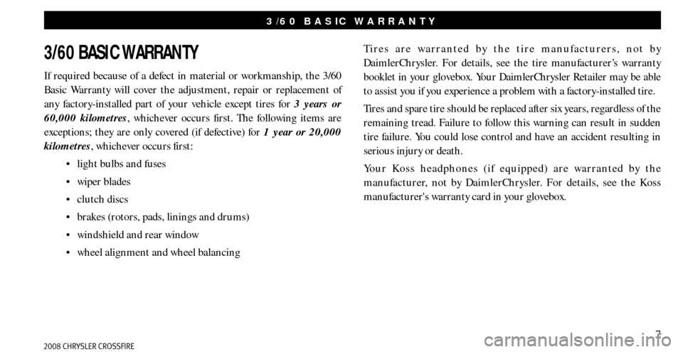 CHRYSLER CROSSFIRE 2008 1.G Warranty Booklet 7
3/60 BASIC WARRANTY
If required because of a defect in material or workmanship, the 3/60
Basic Warranty will cover the adjustment, repair or replacement of
any factory-installed part of your vehic CHRYSLER CROSSFIRE 2008 1.G Warranty Booklet 7
3/60 BASIC WARRANTY
If required because of a defect in material or workmanship, the 3/60
Basic Warranty will cover the adjustment, repair or replacement of
any factory-installed part of your vehic