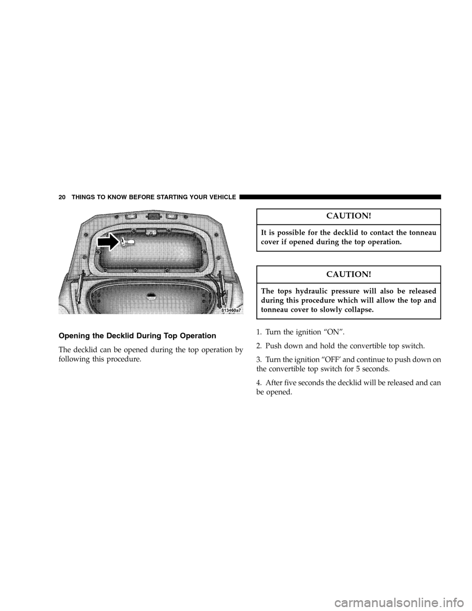 CHRYSLER CROSSFIRE SRT 2005 1.G User Guide Opening the Decklid During Top Operation
The decklid can be opened during the top operation by
following this procedure.
CAUTION!
It is possible for the decklid to contact the tonneau
cover if opened 