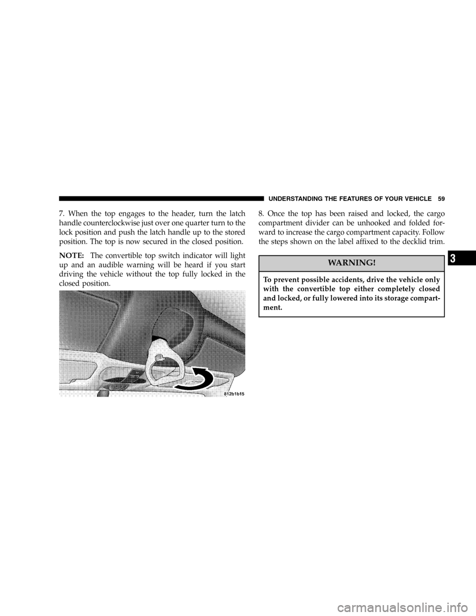 CHRYSLER CROSSFIRE SRT 2005 1.G Owners Manual 7. When the top engages to the header, turn the latch
handle counterclockwise just over one quarter turn to the
lock position and push the latch handle up to the stored
position. The top is now secure