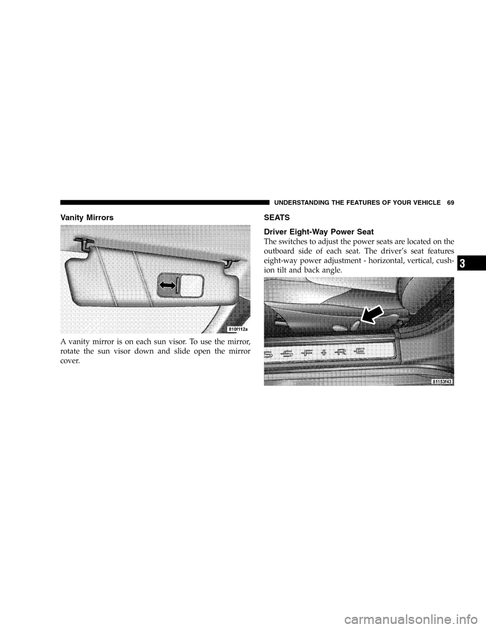 CHRYSLER CROSSFIRE SRT 2005 1.G Repair Manual Vanity Mirrors
A vanity mirror is on each sun visor. To use the mirror,
rotate the sun visor down and slide open the mirror
cover.
SEATS
Driver Eight-Way Power Seat
The switches to adjust the power se