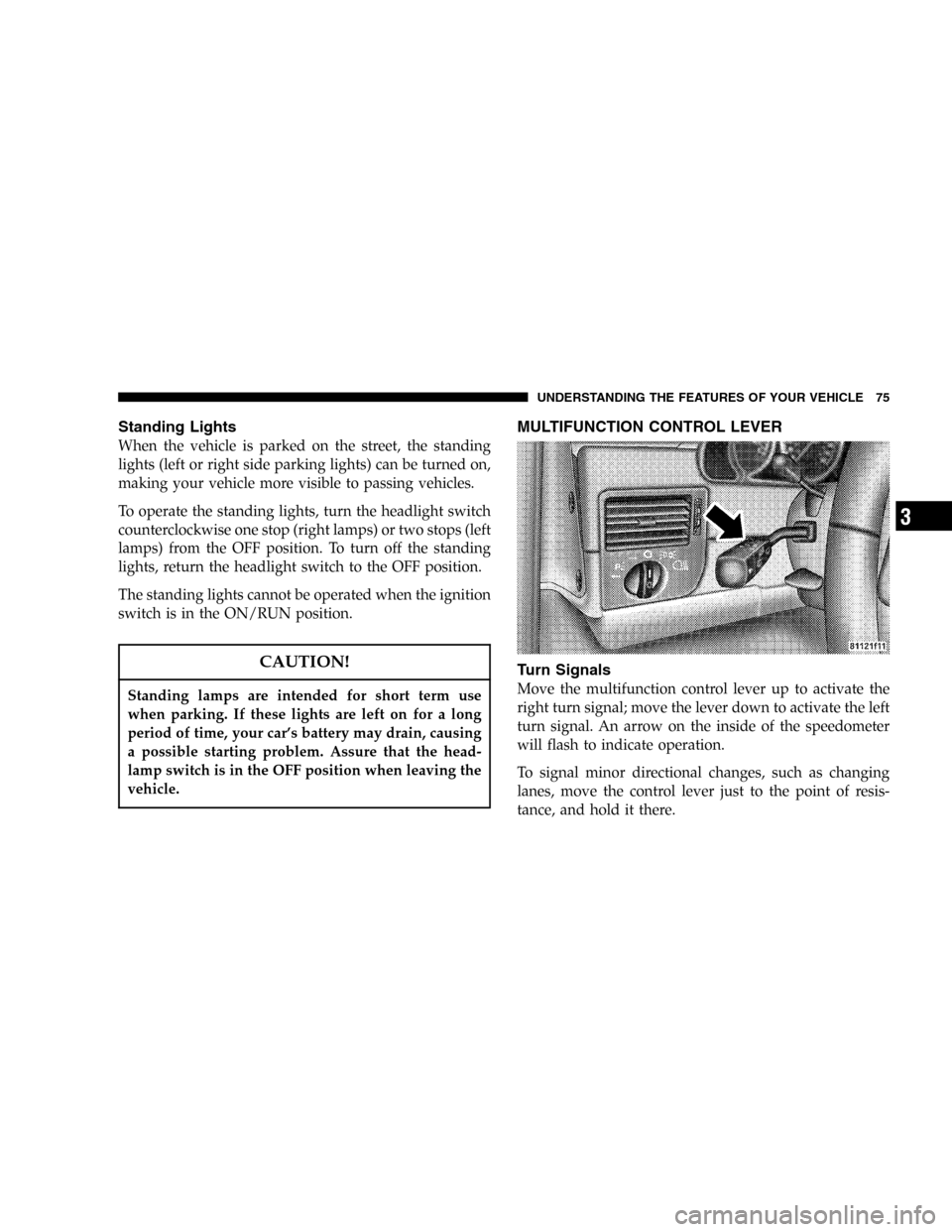 CHRYSLER CROSSFIRE SRT 2005 1.G Manual PDF Standing Lights
When the vehicle is parked on the street, the standing
lights (left or right side parking lights) can be turned on,
making your vehicle more visible to passing vehicles.
To operate the