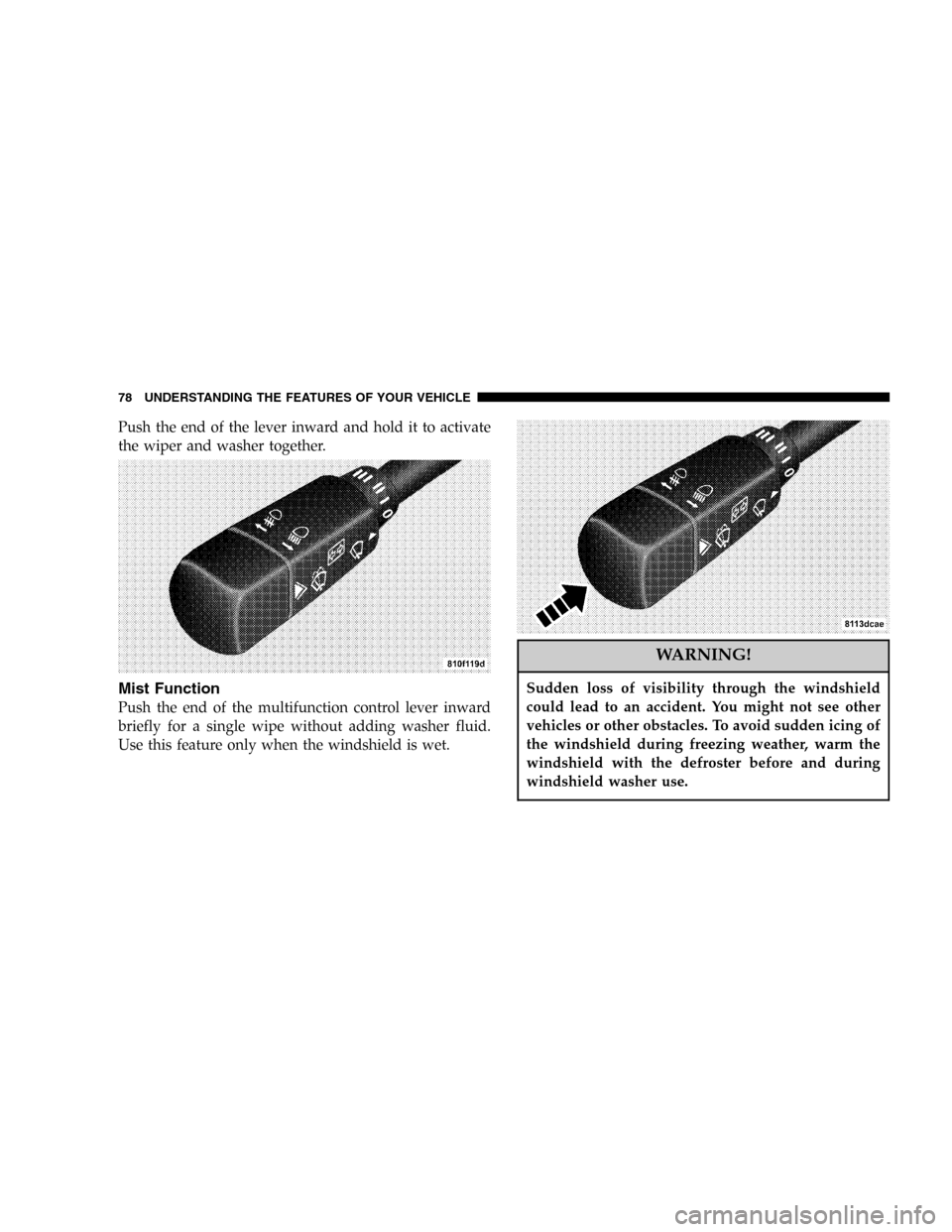 CHRYSLER CROSSFIRE SRT 2005 1.G Manual PDF Push the end of the lever inward and hold it to activate
the wiper and washer together.
Mist Function
Push the end of the multifunction control lever inward
briefly for a single wipe without adding wa