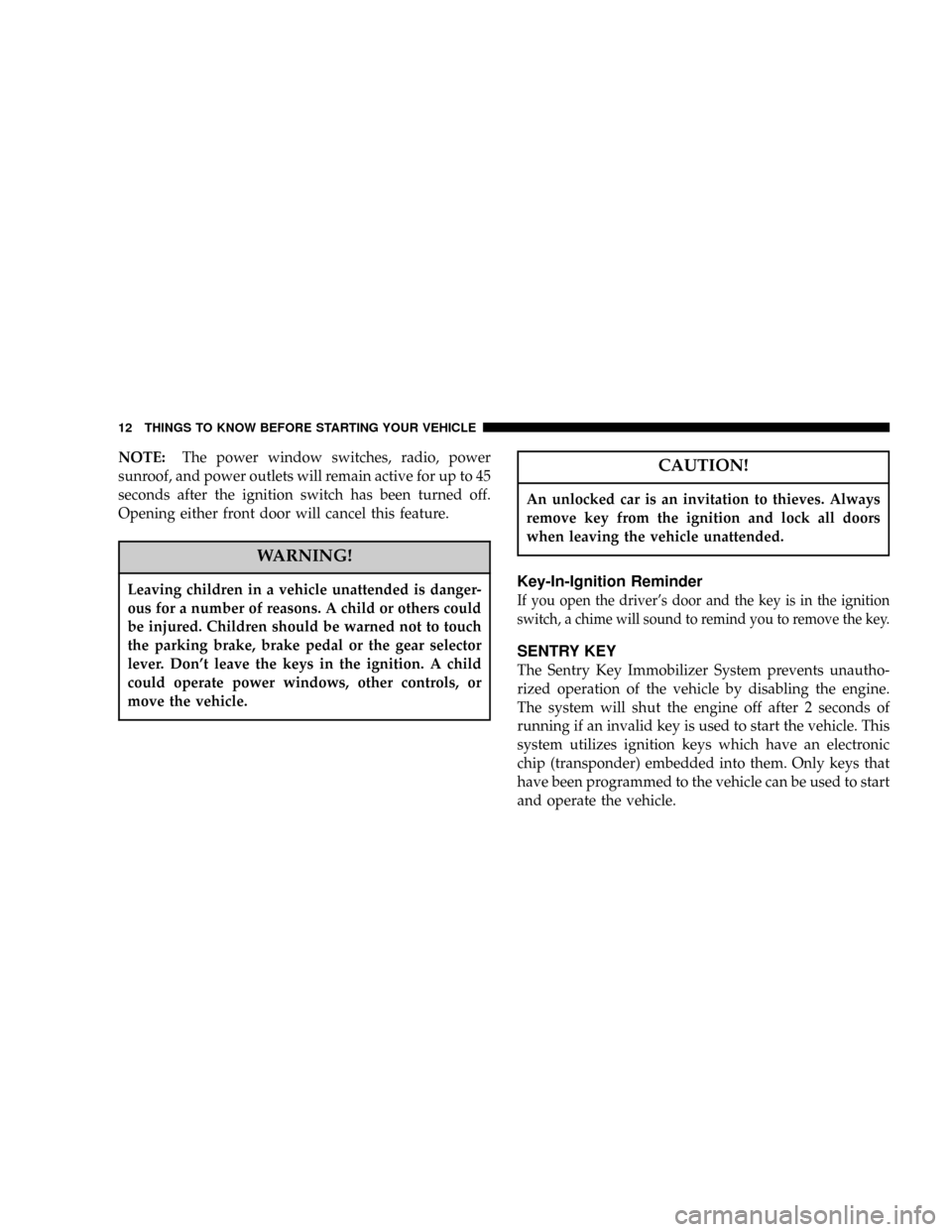 CHRYSLER PACIFICA 2004 1.G User Guide NOTE:The power window switches, radio, power
sunroof, and power outlets will remain active for up to 45
seconds after the ignition switch has been turned off.
Opening either front door will cancel thi
