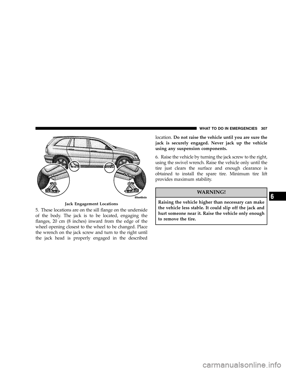CHRYSLER PACIFICA 2005 1.G Owners Manual 5. These locations are on the sill flange on the underside
of the body. The jack is to be located, engaging the
flanges, 20 cm (8 inches) inward from the edge of the
wheel opening closest to the wheel