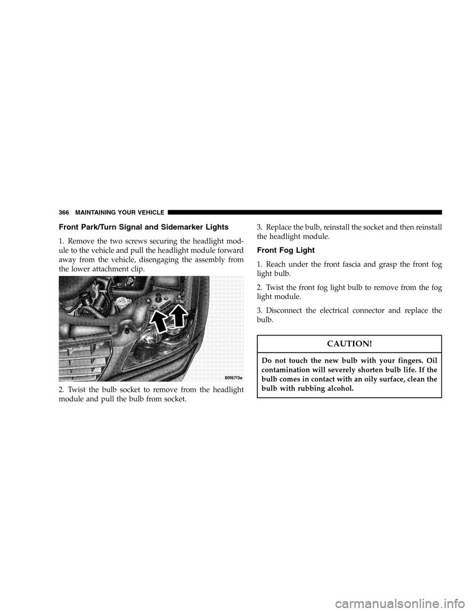 CHRYSLER PACIFICA 2005 1.G Owners Manual Front Park/Turn Signal and Sidemarker Lights
1. Remove the two screws securing the headlight mod-
ule to the vehicle and pull the headlight module forward
away from the vehicle, disengaging the assemb