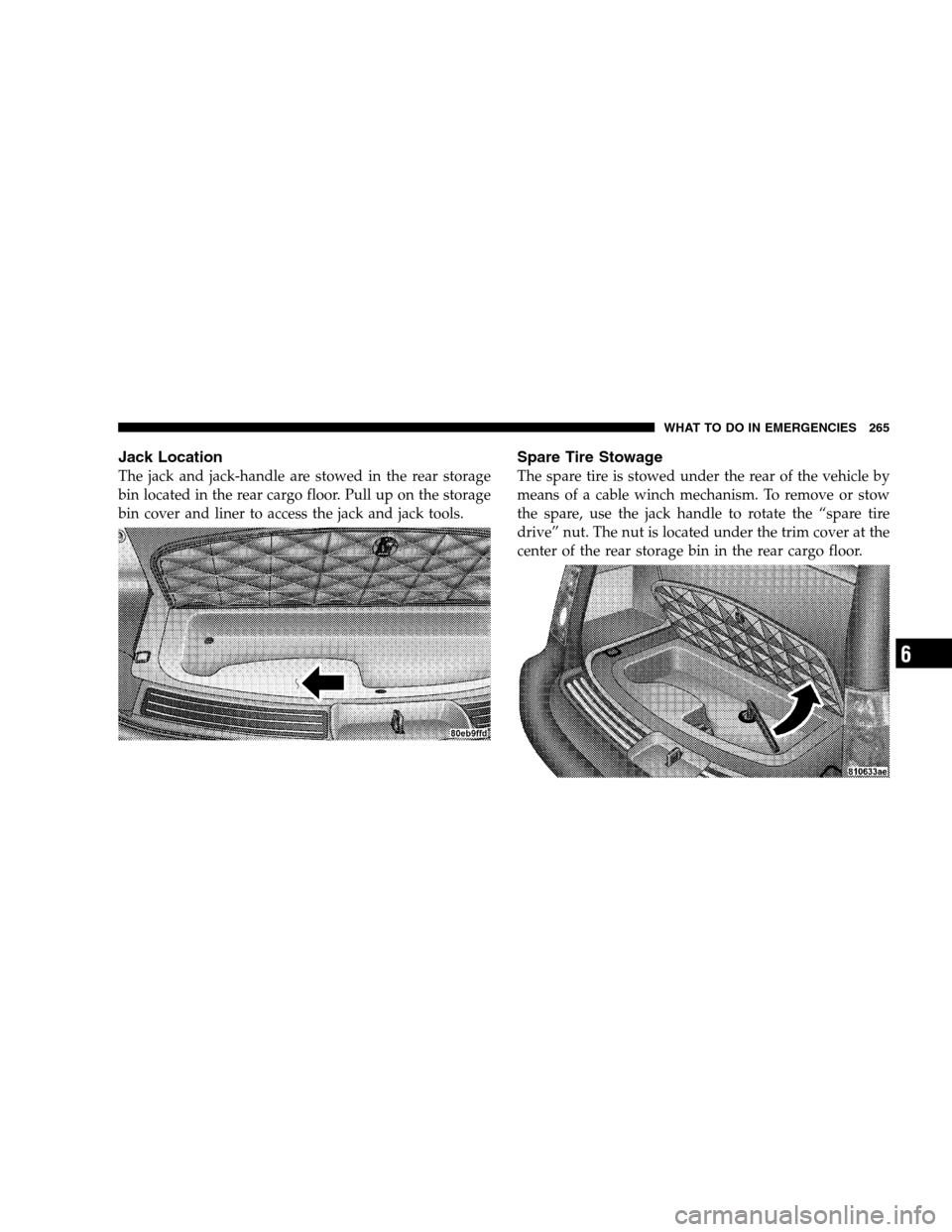 CHRYSLER PACIFICA 2005 1.G Owners Manual Jack Location
The jack and jack-handle are stowed in the rear storage
bin located in the rear cargo floor. Pull up on the storage
bin cover and liner to access the jack and jack tools.
Spare Tire Stow
