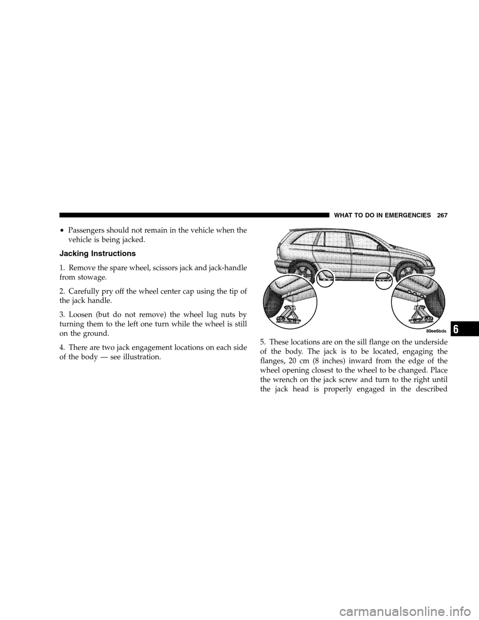 CHRYSLER PACIFICA 2005 1.G Owners Guide •Passengers should not remain in the vehicle when the
vehicle is being jacked.
Jacking Instructions
1. Remove the spare wheel, scissors jack and jack-handle
from stowage.
2. Carefully pry off the wh