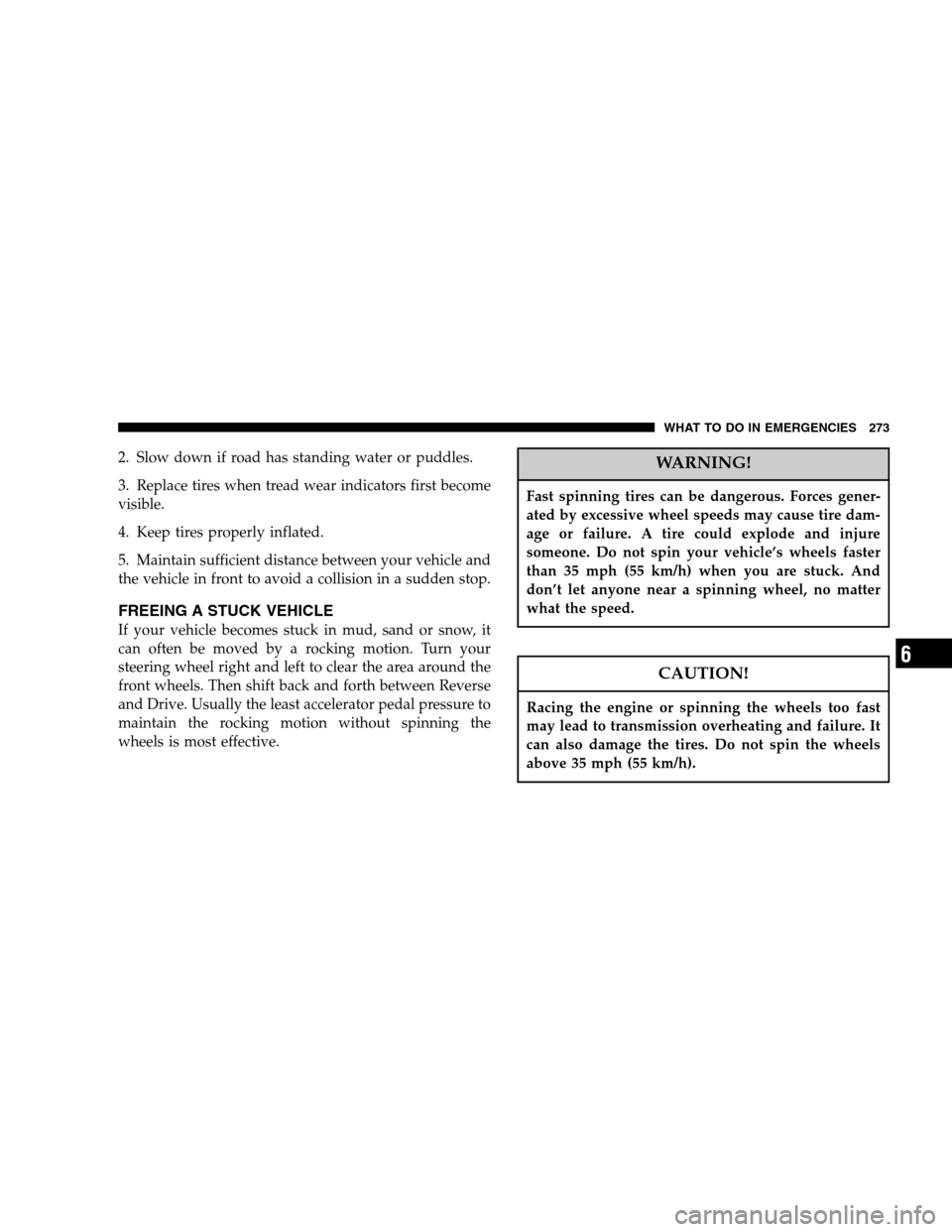 CHRYSLER PACIFICA 2005 1.G Owners Manual 2. Slow down if road has standing water or puddles.
3. Replace tires when tread wear indicators first become
visible.
4. Keep tires properly inflated.
5. Maintain sufficient distance between your vehi