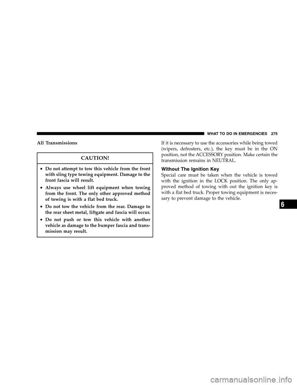 CHRYSLER PACIFICA 2005 1.G Owners Guide All Transmissions
CAUTION!
•Do not attempt to tow this vehicle from the front
with sling type towing equipment. Damage to the
front fascia will result.
•Always use wheel lift equipment when towing