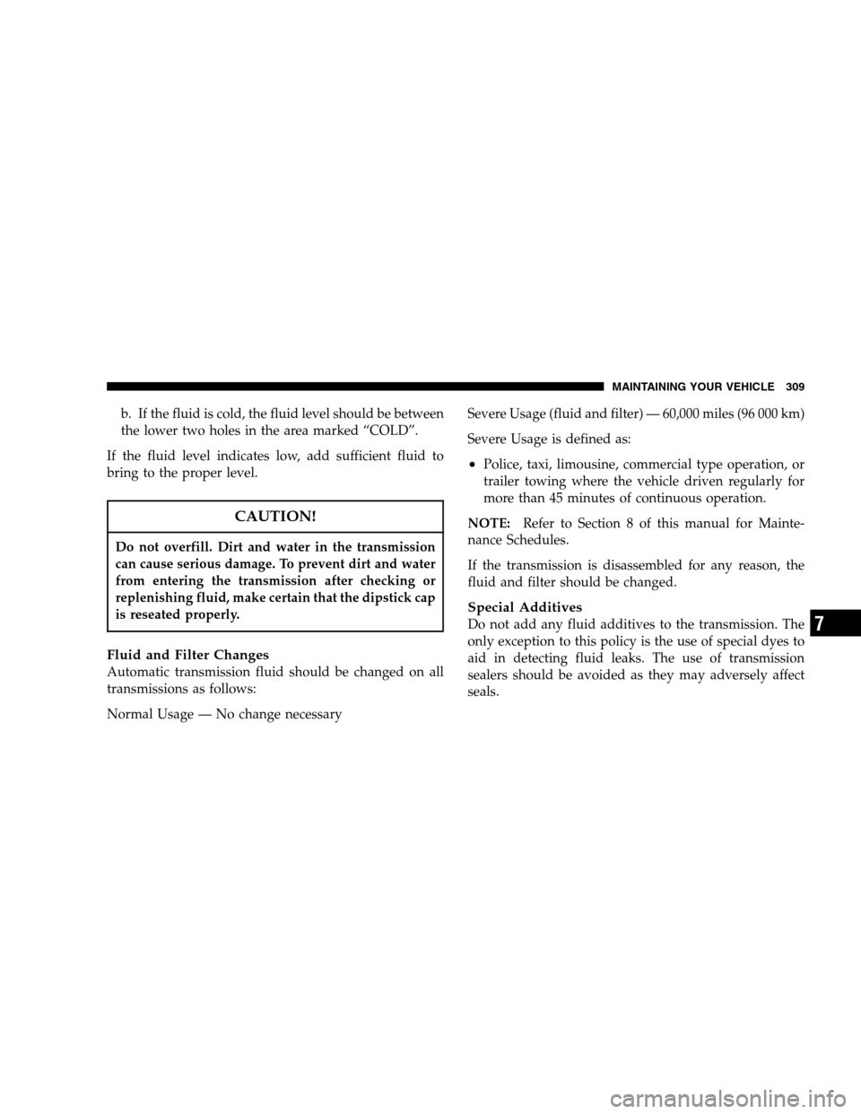 CHRYSLER PACIFICA 2005 1.G Owners Manual b. If the fluid is cold, the fluid level should be between
the lower two holes in the area marked “COLD”.
If the fluid level indicates low, add sufficient fluid to
bring to the proper level.
CAUTI