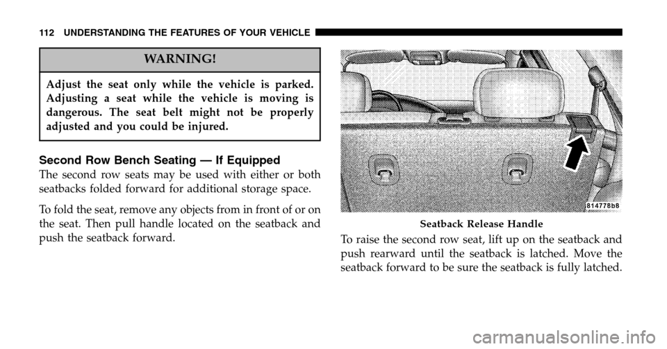 CHRYSLER PACIFICA 2006 1.G Owners Manual WARNING!
Adjust the seat only while the vehicle is parked. 
Adjusting a seat while the vehicle is moving is
dangerous. The seat belt might not be properly
adjusted and you could be injured.
Second Row