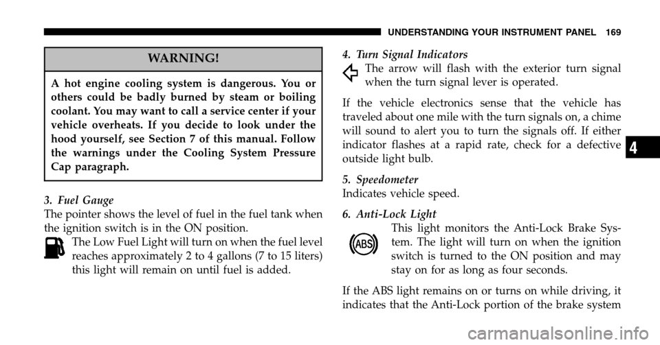 CHRYSLER PACIFICA 2006 1.G Owners Manual WARNING!
A hot engine cooling system is dangerous. You or 
others could be badly burned by steam or boiling
coolant. You may want to call a service center if your
vehicle overheats. If you decide to l