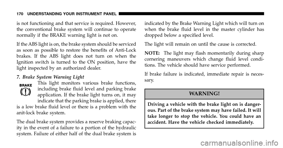 CHRYSLER PACIFICA 2006 1.G Owners Manual is not functioning and that service is required. However, 
the conventional brake system will continue to operate
normally if the BRAKE warning light is not on. 
If the ABS light is on, the brake syst