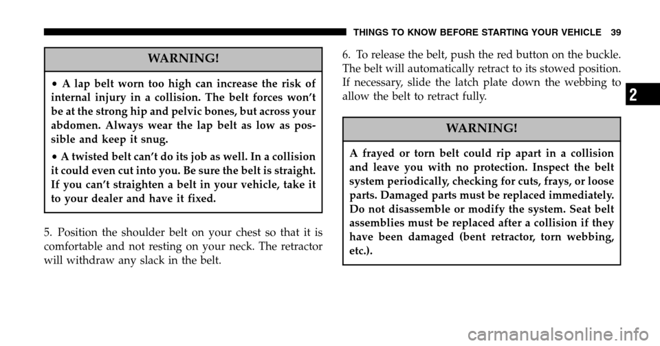 CHRYSLER PACIFICA 2006 1.G Owners Guide WARNING!
•A lap belt worn too high can increase the risk of 
internal injury in a collision. The belt forces won’t
be at the strong hip and pelvic bones, but across your
abdomen. Always wear the l