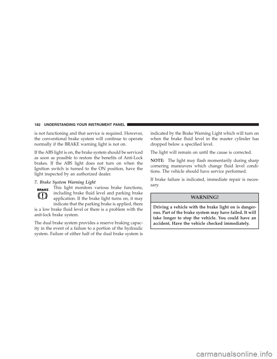 CHRYSLER PACIFICA 2007 1.G Owners Manual is not functioning and that service is required. However,
the conventional brake system will continue to operate
normally if the BRAKE warning light is not on.
If the ABS light is on, the brake system