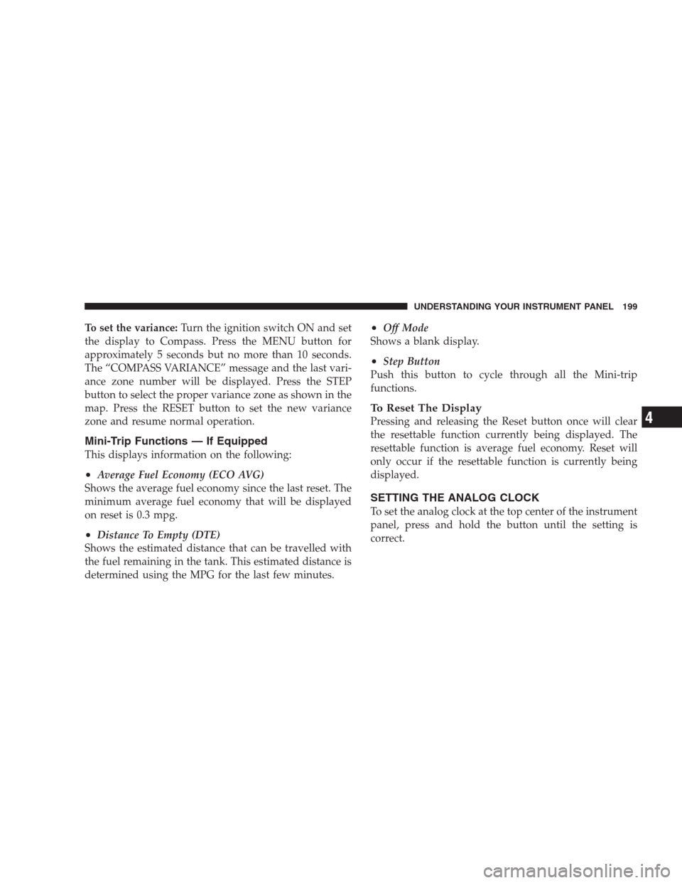 CHRYSLER PACIFICA 2007 1.G Owners Manual To set the variance:Turn the ignition switch ON and set
the display to Compass. Press the MENU button for
approximately 5 seconds but no more than 10 seconds.
The “COMPASS VARIANCE” message and th