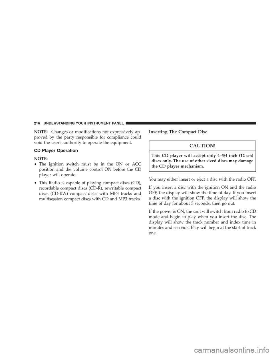 CHRYSLER PACIFICA 2007 1.G Owners Manual NOTE:Changes or modifications not expressively ap-
proved by the party responsible for compliance could
void the user’s authority to operate the equipment.
CD Player Operation
NOTE:
•The ignition 