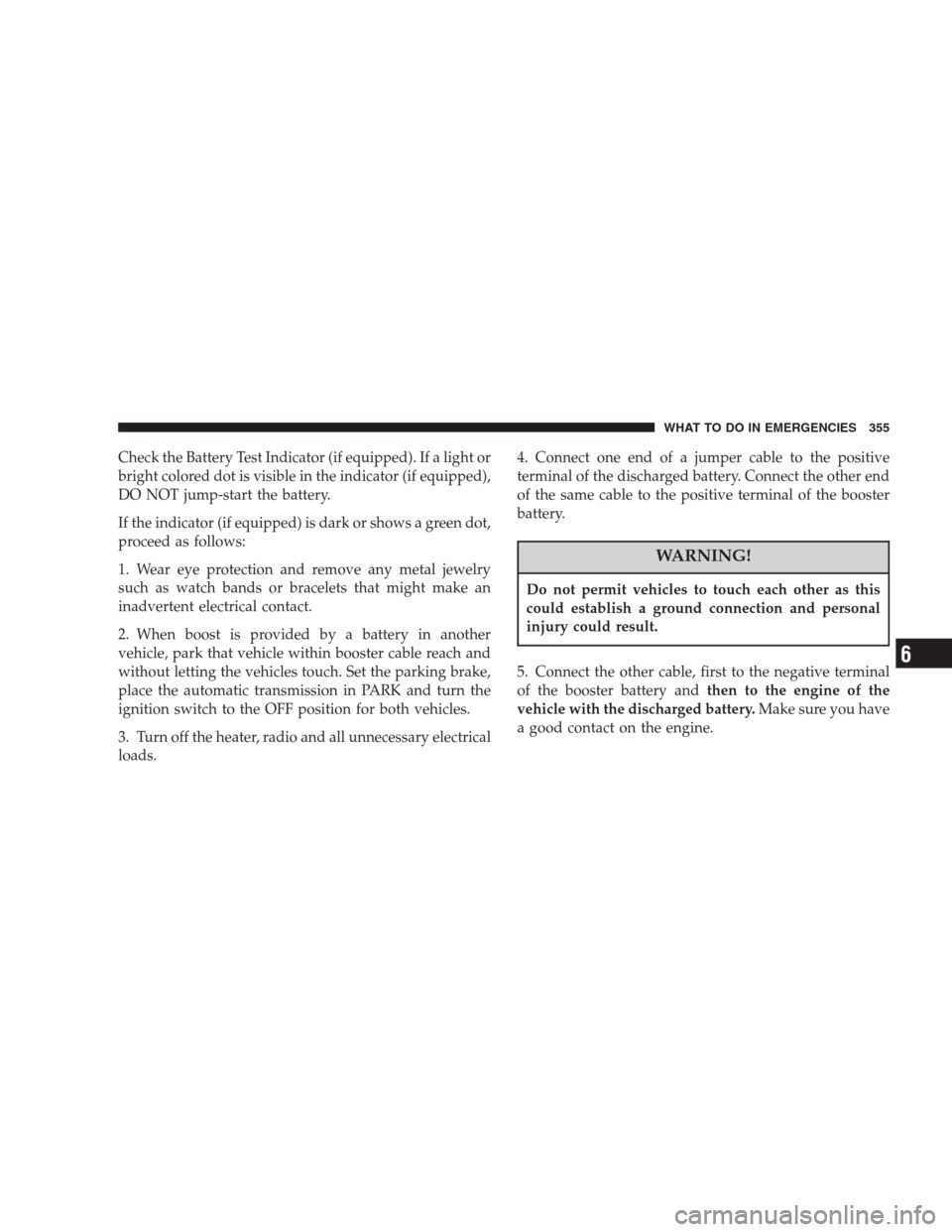 CHRYSLER PACIFICA 2007 1.G User Guide Check the Battery Test Indicator (if equipped). If a light or
bright colored dot is visible in the indicator (if equipped),
DO NOT jump-start the battery.
If the indicator (if equipped) is dark or sho