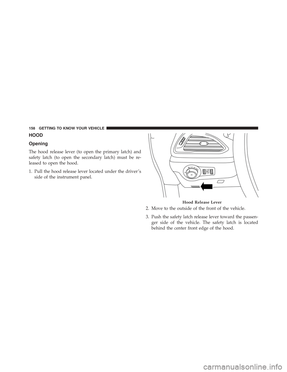 CHRYSLER PACIFICA 2017 2.G Owners Manual HOOD
Opening
The hood release lever (to open the primary latch) and
safety latch (to open the secondary latch) must be re-
leased to open the hood.
1. Pull the hood release lever located under the dri