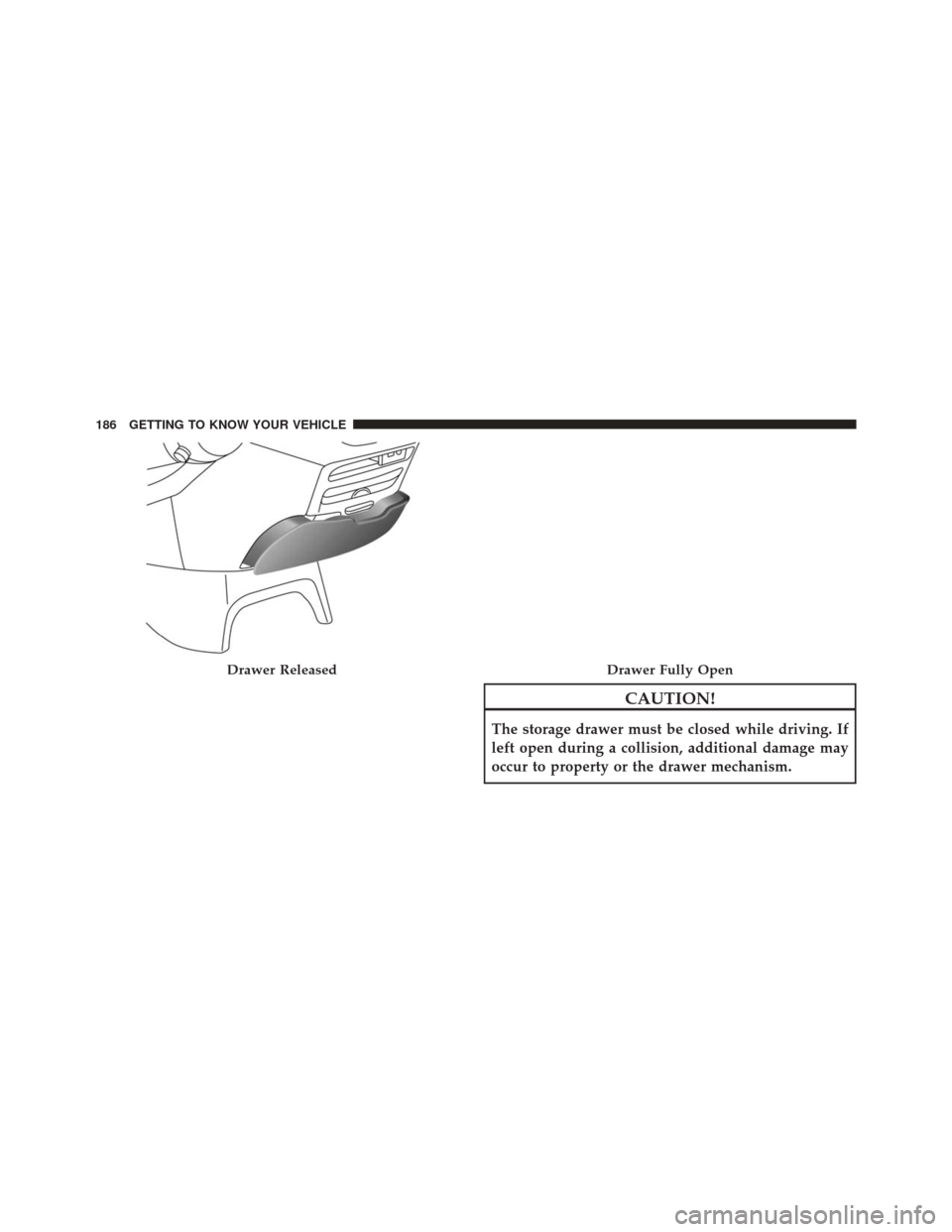 CHRYSLER PACIFICA 2017 2.G Owners Manual CAUTION!
The storage drawer must be closed while driving. If
left open during a collision, additional damage may
occur to property or the drawer mechanism.
Drawer ReleasedDrawer Fully Open
186 GETTING