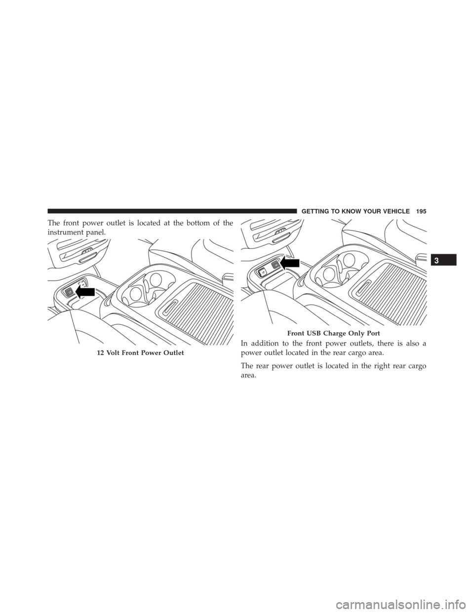 CHRYSLER PACIFICA 2017 2.G Owners Manual The front power outlet is located at the bottom of the
instrument panel.In addition to the front power outlets, there is also a
power outlet located in the rear cargo area.
The rear power outlet is lo