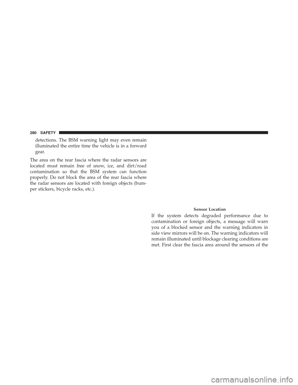CHRYSLER PACIFICA 2017 2.G Owners Manual detections. The BSM warning light may even remain
illuminated the entire time the vehicle is in a forward
gear.
The area on the rear fascia where the radar sensors are
located must remain free of snow