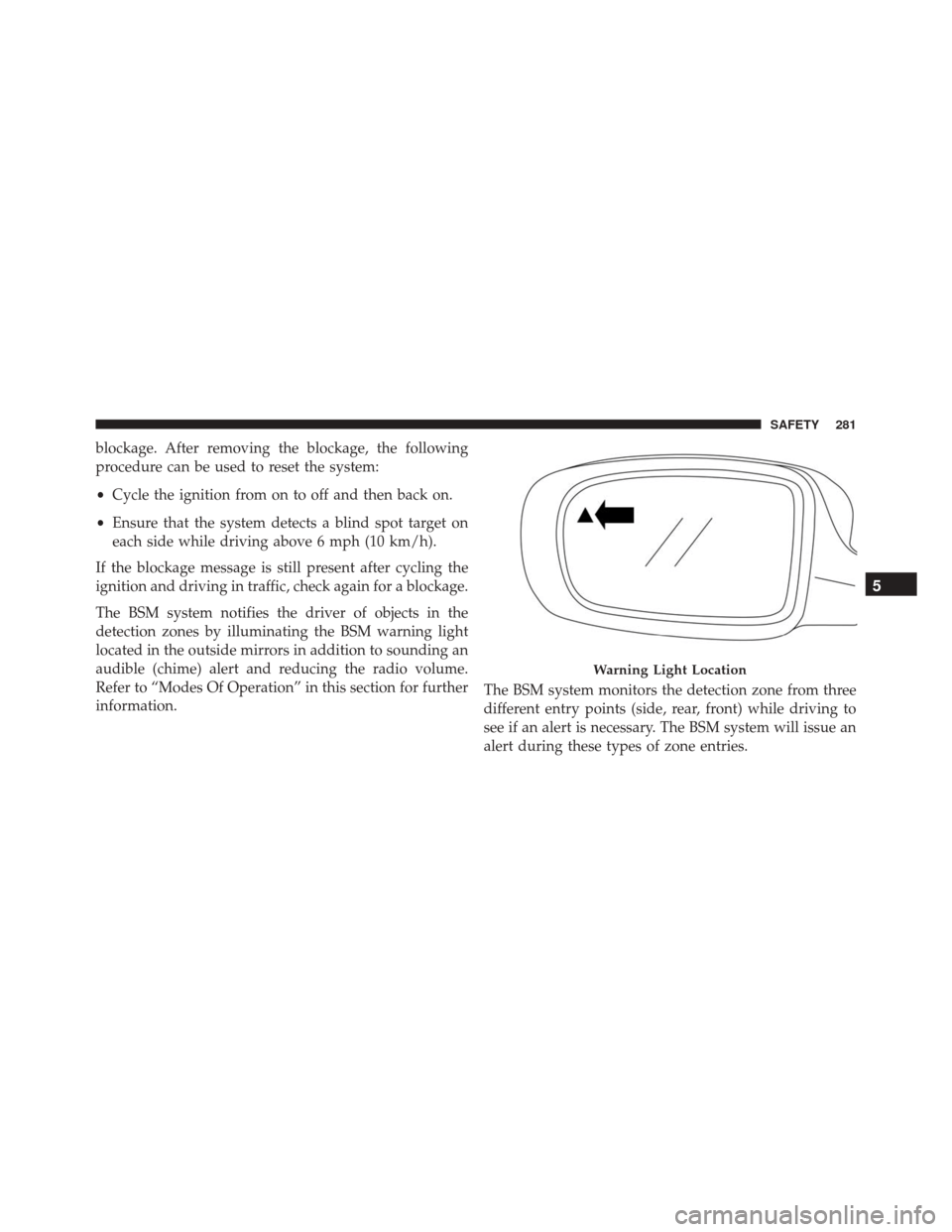 CHRYSLER PACIFICA 2017 2.G Owners Manual blockage. After removing the blockage, the following
procedure can be used to reset the system:
•Cycle the ignition from on to off and then back on.
• Ensure that the system detects a blind spot t