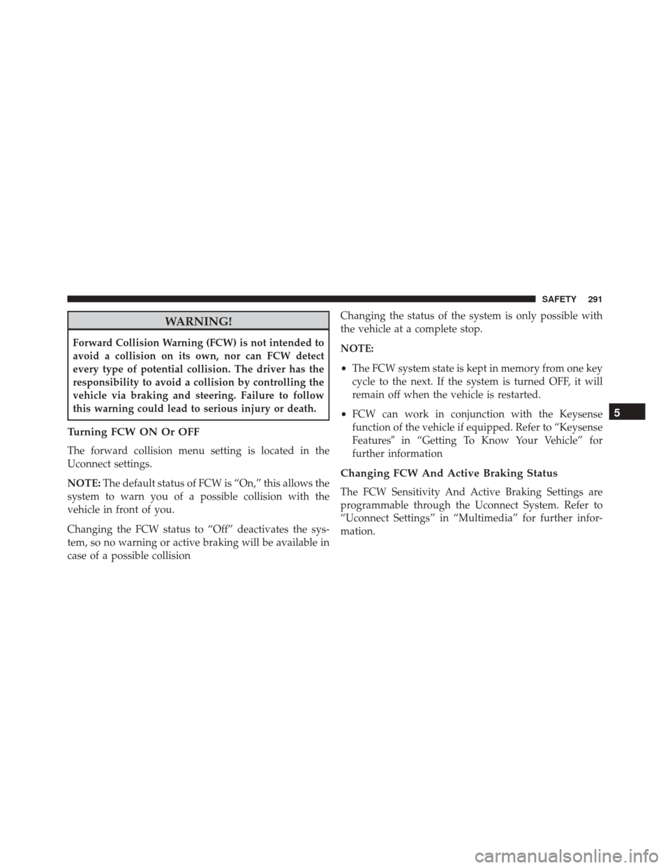 CHRYSLER PACIFICA 2017 2.G User Guide WARNING!
Forward Collision Warning (FCW) is not intended to
avoid a collision on its own, nor can FCW detect
every type of potential collision. The driver has the
responsibility to avoid a collision b