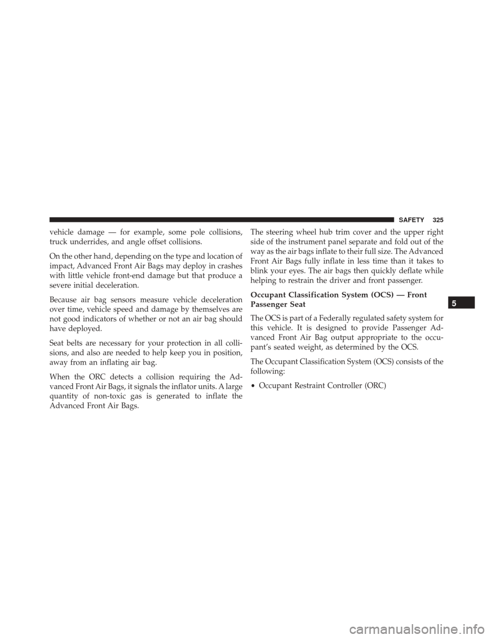 CHRYSLER PACIFICA 2017 2.G Owners Manual vehicle damage — for example, some pole collisions,
truck underrides, and angle offset collisions.
On the other hand, depending on the type and location of
impact, Advanced Front Air Bags may deploy