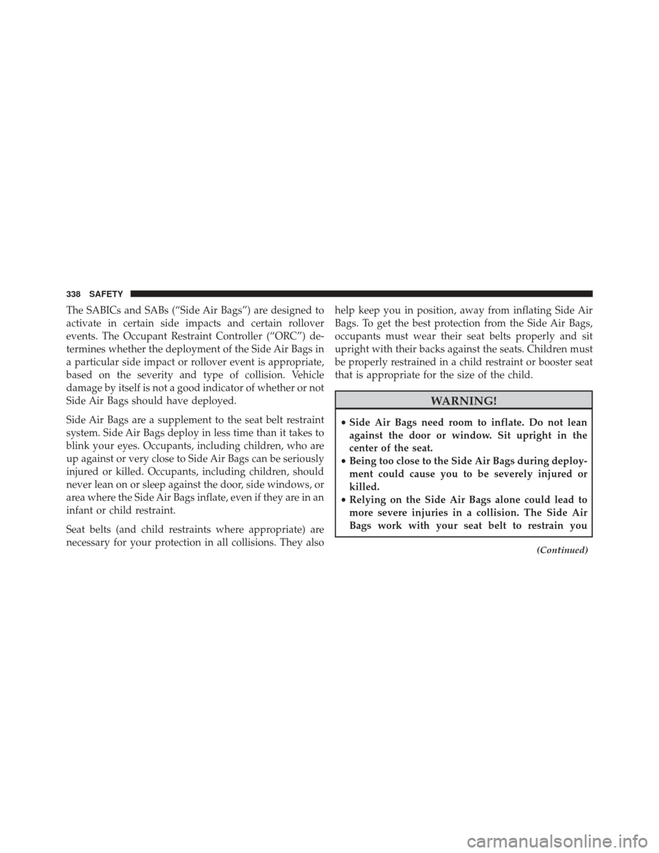 CHRYSLER PACIFICA 2017 2.G Owners Manual The SABICs and SABs (“Side Air Bags”) are designed to
activate in certain side impacts and certain rollover
events. The Occupant Restraint Controller (“ORC”) de-
termines whether the deploymen CHRYSLER PACIFICA 2017 2.G Owners Manual The SABICs and SABs (“Side Air Bags”) are designed to
activate in certain side impacts and certain rollover
events. The Occupant Restraint Controller (“ORC”) de-
termines whether the deploymen