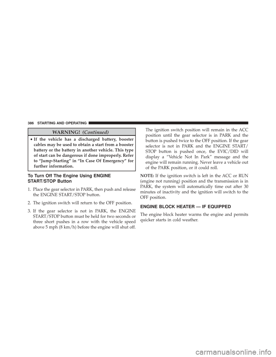 CHRYSLER PACIFICA 2017 2.G Owners Manual WARNING!(Continued)
•If the vehicle has a discharged battery, booster
cables may be used to obtain a start from a booster
battery or the battery in another vehicle. This type
of start can be dangero