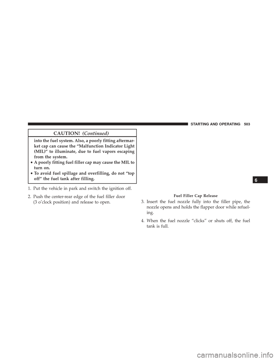 CHRYSLER PACIFICA 2017 2.G Owners Manual CAUTION!(Continued)
into the fuel system. Also, a poorly fitting aftermar-
ket cap can cause the “Malfunction Indicator Light
(MIL)” to illuminate, due to fuel vapors escaping
from the system.
•