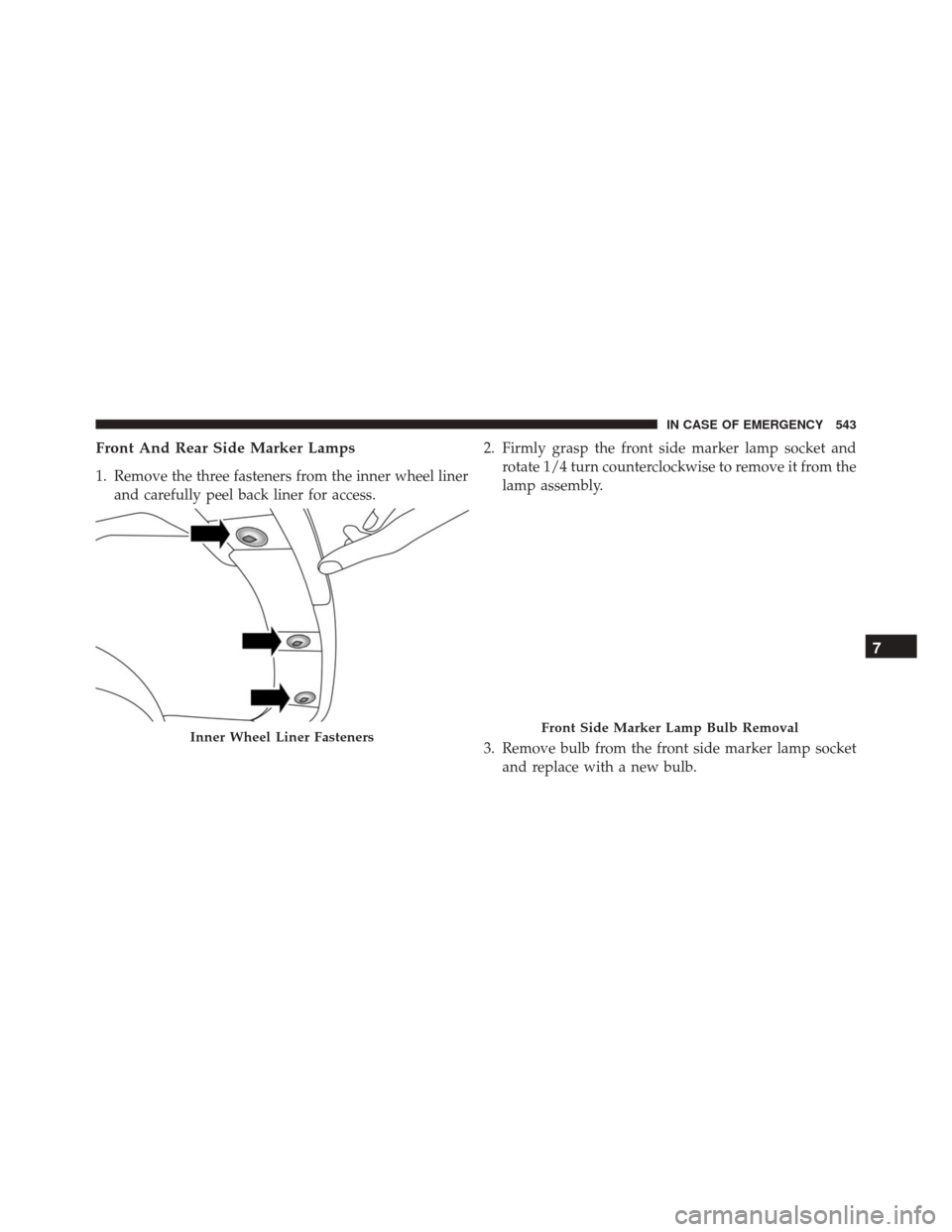 CHRYSLER PACIFICA 2017 2.G Owners Manual Front And Rear Side Marker Lamps
1. Remove the three fasteners from the inner wheel linerand carefully peel back liner for access. 2. Firmly grasp the front side marker lamp socket and
rotate 1/4 turn