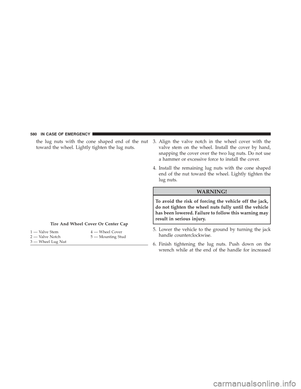 CHRYSLER PACIFICA 2017 2.G Owners Manual the lug nuts with the cone shaped end of the nut
toward the wheel. Lightly tighten the lug nuts.3. Align the valve notch in the wheel cover with the
valve stem on the wheel. Install the cover by hand,