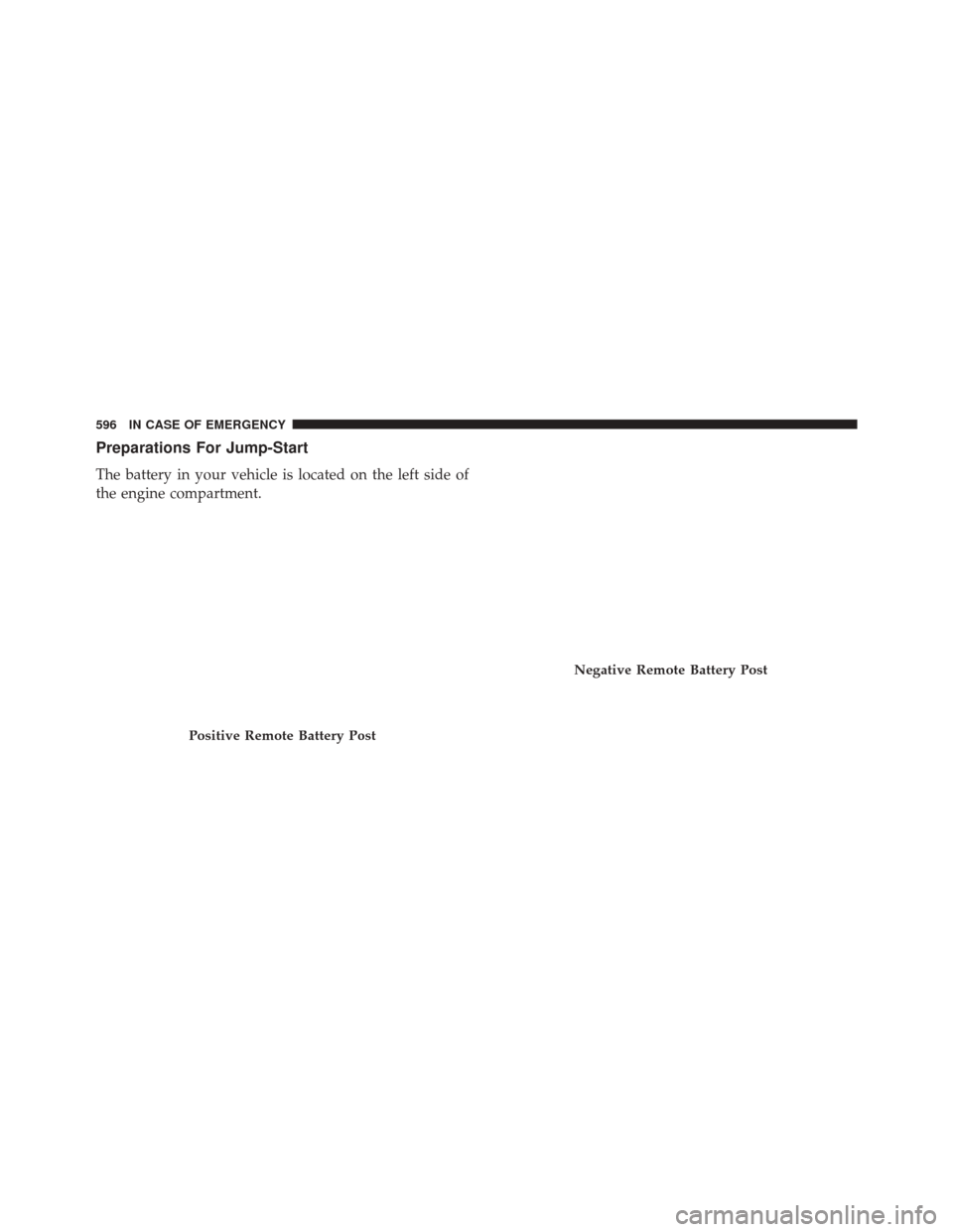 CHRYSLER PACIFICA 2017 2.G Owners Guide Preparations For Jump-Start
The battery in your vehicle is located on the left side of
the engine compartment.
Positive Remote Battery Post
Negative Remote Battery Post
596 IN CASE OF EMERGENCY 