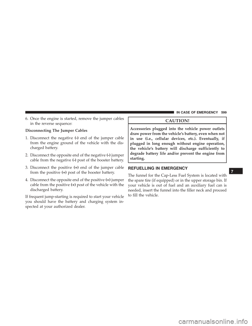 CHRYSLER PACIFICA 2017 2.G Owners Manual 6. Once the engine is started, remove the jumper cablesin the reverse sequence:
Disconnecting The Jumper Cables
1. Disconnect the negative (-)end of the jumper cable
from the engine ground of the vehi