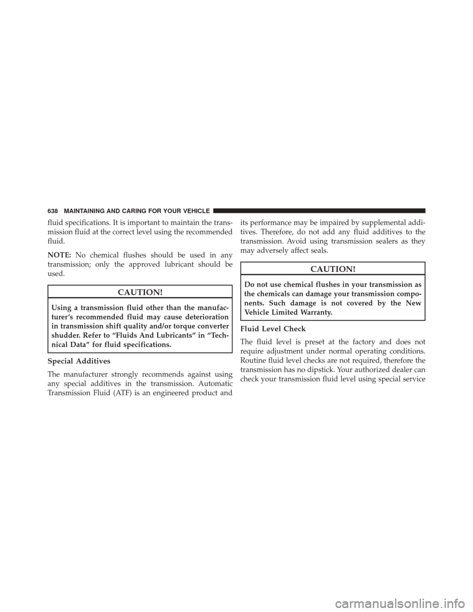 CHRYSLER PACIFICA 2017 2.G Owners Manual fluid specifications. It is important to maintain the trans-
mission fluid at the correct level using the recommended
fluid.
NOTE:No chemical flushes should be used in any
transmission; only the appro