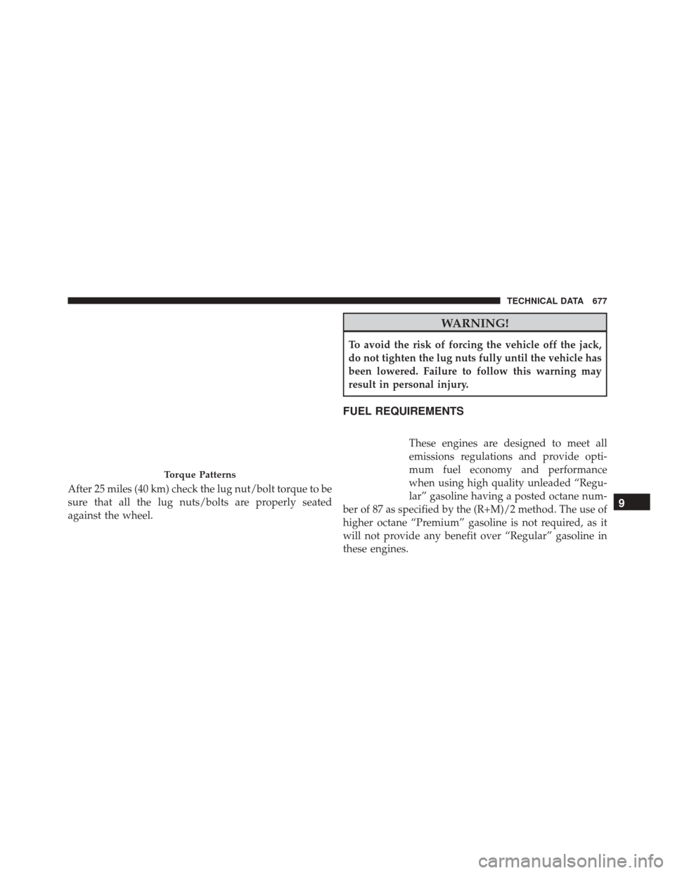 CHRYSLER PACIFICA 2017 2.G Owners Manual After 25 miles (40 km) check the lug nut/bolt torque to be
sure that all the lug nuts/bolts are properly seated
against the wheel.
WARNING!
To avoid the risk of forcing the vehicle off the jack,
do no