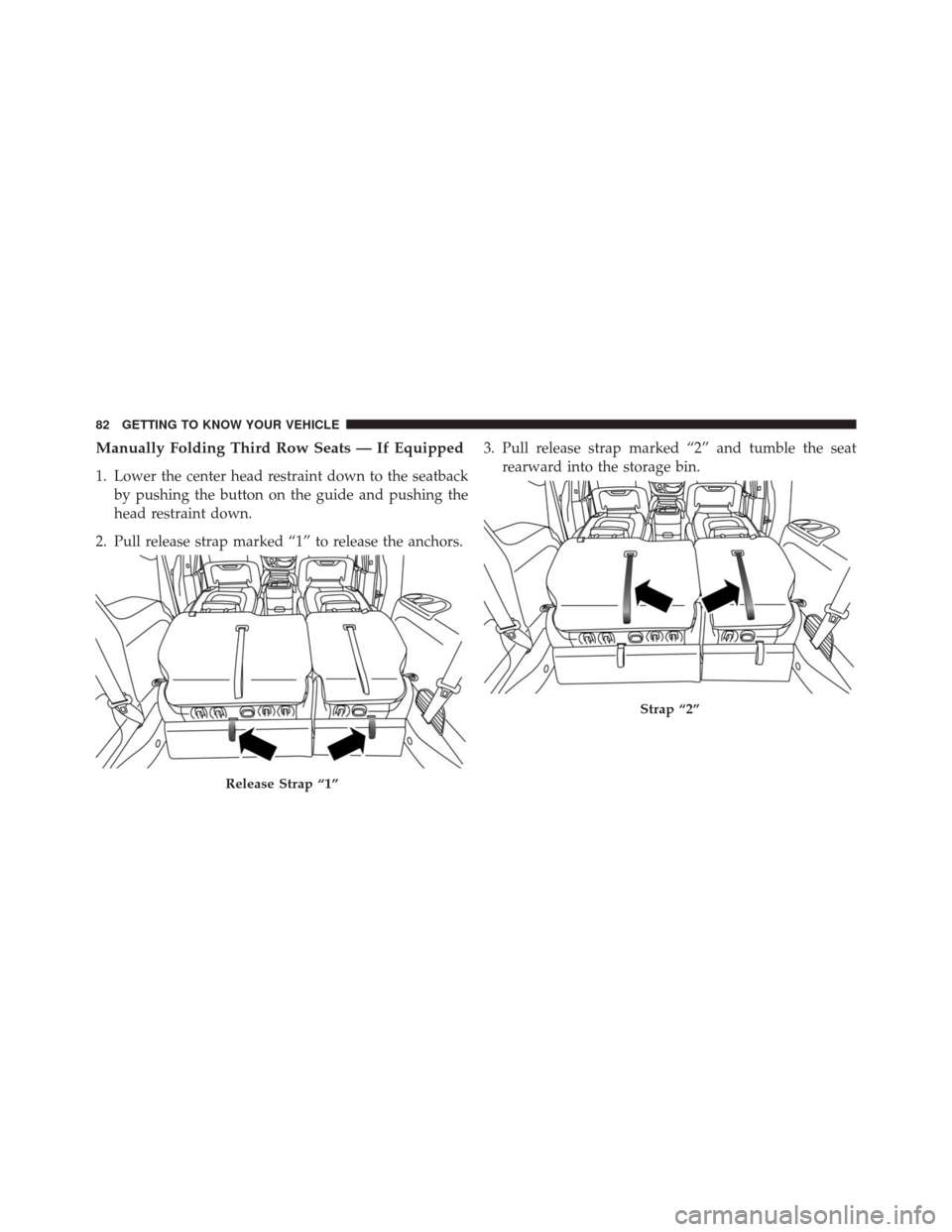 CHRYSLER PACIFICA 2017 2.G Owners Manual Manually Folding Third Row Seats — If Equipped
1. Lower the center head restraint down to the seatbackby pushing the button on the guide and pushing the
head restraint down.
2. Pull release strap ma