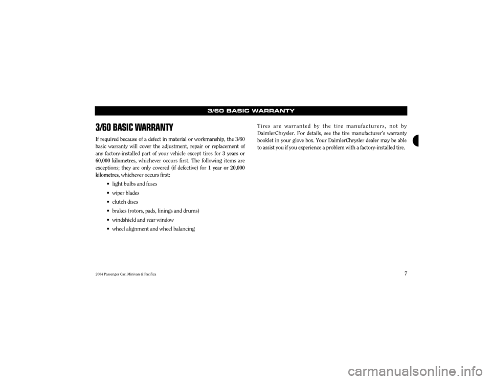 CHRYSLER PACIFICA 2004 1.G Warranty Booklet 7
3/60 BASIC WARRANTY
If required because of a defect in material or workmanship, the 3/60 basic warranty will cover the adjustment, repair or replacement ofany factory-installed part of your vehicle 