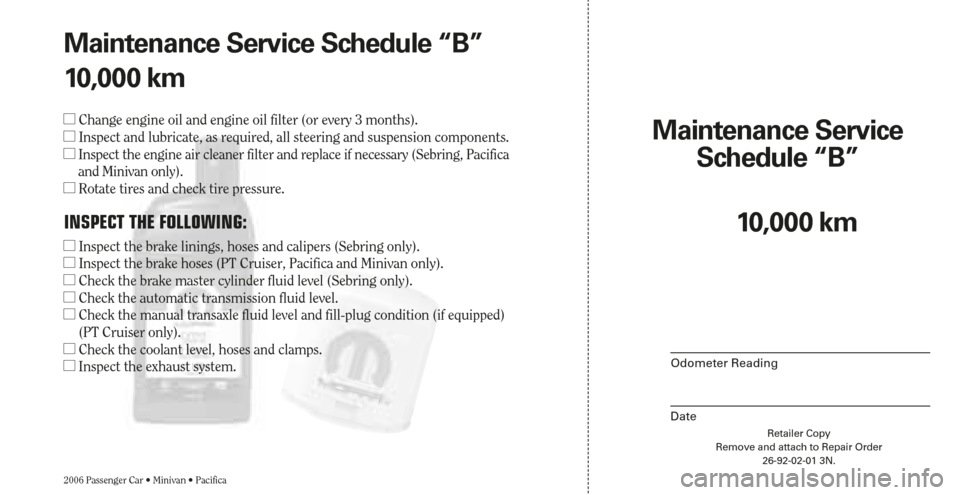CHRYSLER PACIFICA 2006 1.G Warranty Booklet Retailer Copy
Remove and attach to Repair Order
26-92-02-01 3N.
Maintenance Service 
Schedule “B”
Odometer Reading
Date
Maintenance Service Schedule “B”
10,000 km
Change engine oil and engine