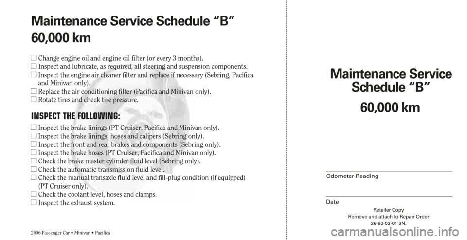 CHRYSLER PACIFICA 2006 1.G Warranty Booklet Maintenance Service 
Schedule “B”
Odometer Reading
DateRetailer Copy
Remove and attach to Repair Order
26-92-02-01 3N.
2006 Passenger Car • Minivan • Pacifica
60,000 km Maintenance Service Sch