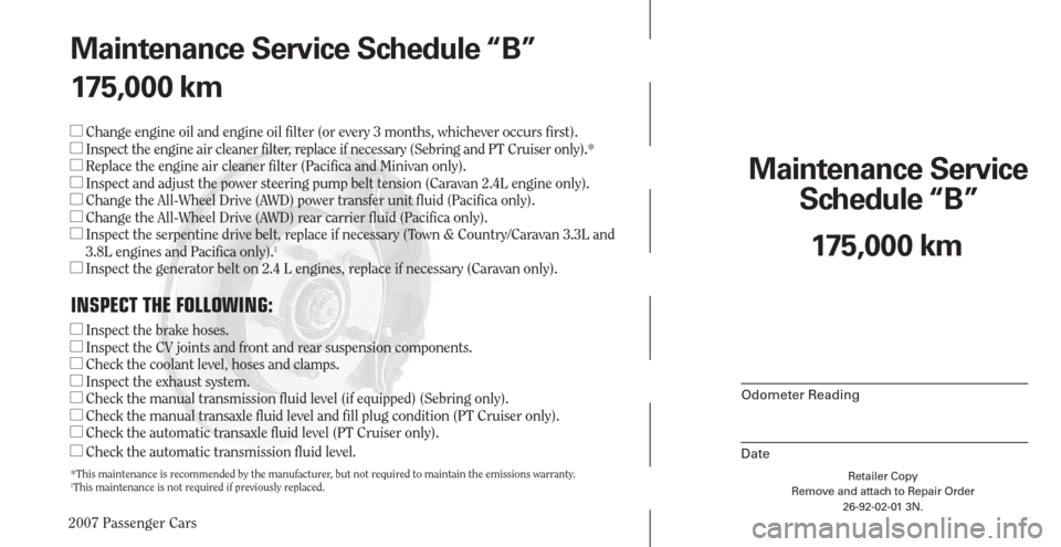 CHRYSLER PACIFICA 2007 1.G Warranty Booklet 2007 Passenger Cars
Retailer Copy
Remove and attach to Repair Order
26-92-02-01 3N.
 
Maintenance Service 
Schedule “B”
Odometer Reading
Date
175,000 km Maintenance Service Schedule “B”
175,00