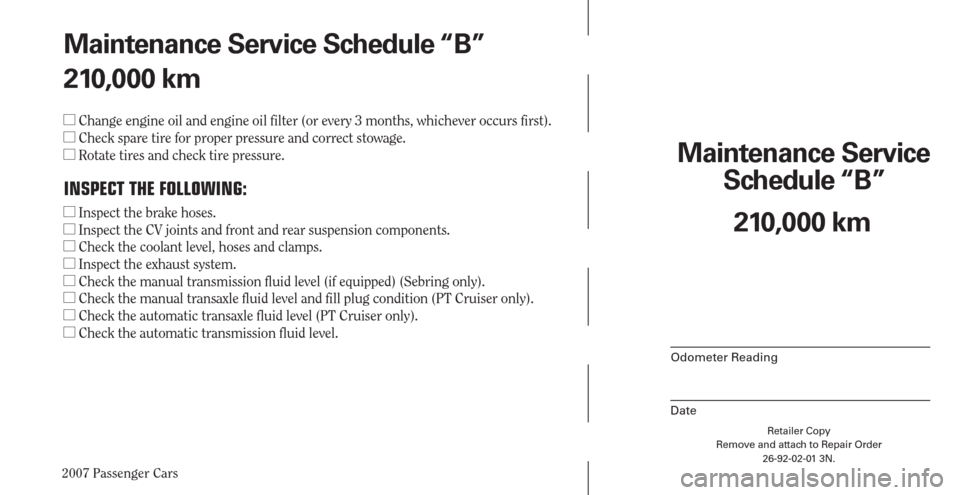 CHRYSLER PACIFICA 2007 1.G Warranty Booklet 2007 Passenger Cars
Retailer Copy
Remove and attach to Repair Order
26-92-02-01 3N.
 
Maintenance Service 
Schedule “B”
Odometer Reading
Date
210,000 km Maintenance Service Schedule “B”
210,00